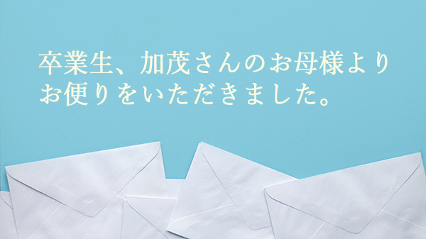 卒業生、加茂さんのお母様より お便りをいただきました.。